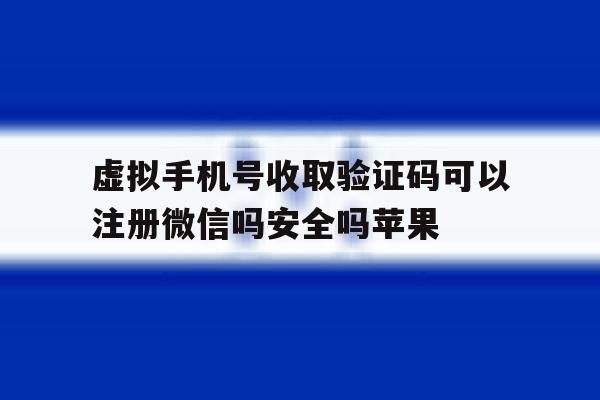 虚拟手机号收取验证码可以注册微信吗安全吗苹果的简单介绍