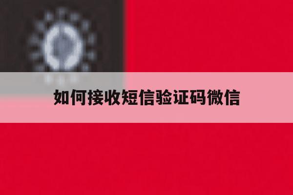 如何接收短信验证码微信 如何接收短信验证码微信