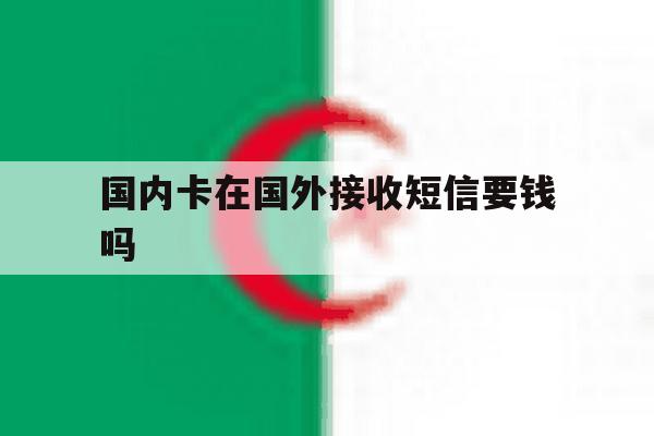 国内卡在国外接收短信要钱吗 国内卡在国外接收短信要钱吗