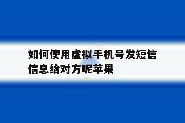 包含如何使用虚拟手机号发短信信息给对方呢苹果的词条 包含如何使用虚拟手机号发短信信息给对方呢苹果的词条