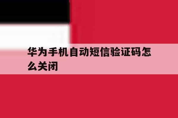 华为手机自动短信验证码怎么关闭 华为手机自动短信验证码怎么关闭
