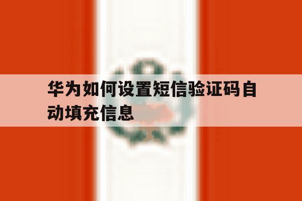 华为如何设置短信验证码自动填充信息 华为如何设置短信验证码自动填充信息