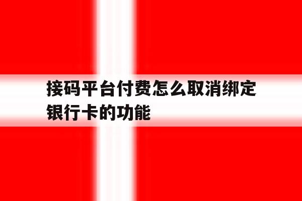 接码平台付费怎么取消绑定银行卡的功能 接码平台付费怎么取消绑定银行卡的功能