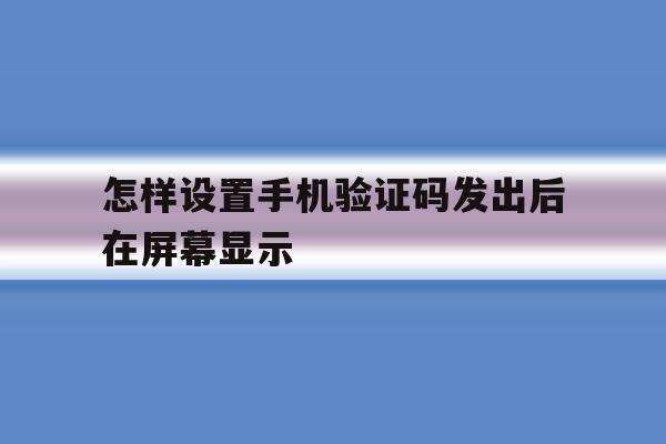 怎样设置手机验证码发出后在屏幕显示 怎样设置手机验证码发出后在屏幕显示