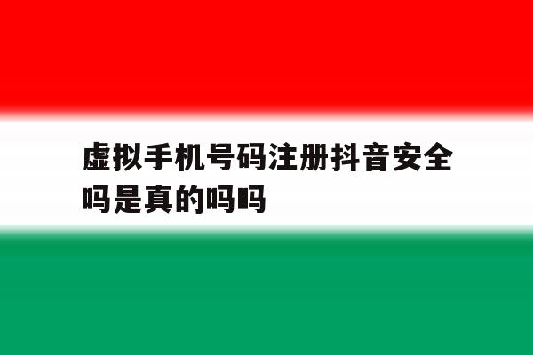 包含虚拟手机号码注册抖音安全吗是真的吗吗的词条