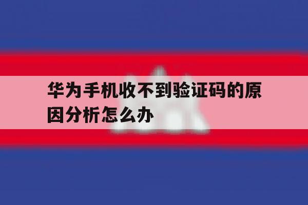 华为手机收不到验证码的原因分析怎么办 华为手机收不到验证码的原因分析怎么办