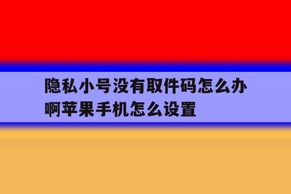 隐私小号没有取件码怎么办啊苹果手机怎么设置的简单介绍 隐私小号没有取件码怎么办啊苹果手机怎么设置的简单介绍