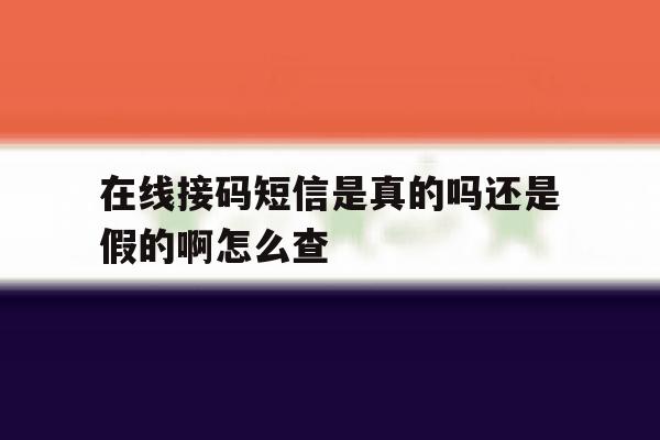 在线接码短信是真的吗还是假的啊怎么查 在线接码短信是真的吗还是假的啊怎么查
