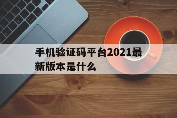 手机验证码平台2021最新版本是什么 手机验证码平台2021最新版本是什么