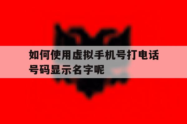 如何使用虚拟手机号打电话号码显示名字呢 如何使用虚拟手机号打电话号码显示名字呢