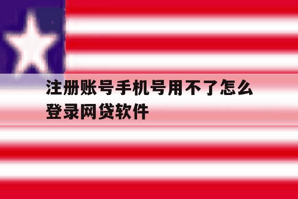 注册账号手机号用不了怎么登录网贷软件
