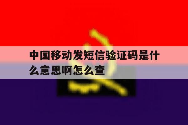 中国移动发短信验证码是什么意思啊怎么查 中国移动发短信验证码是什么意思啊怎么查