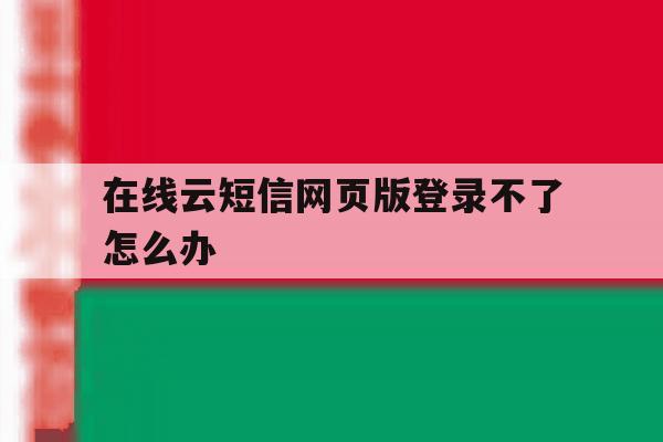 在线云短信网页版登录不了怎么办
