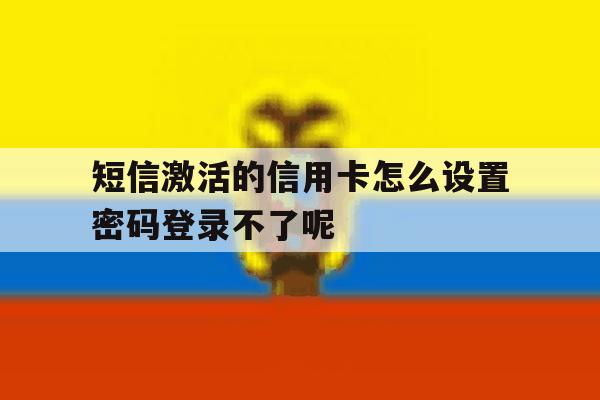 关于短信激活的信用卡怎么设置密码登录不了呢的信息 关于短信激活的信用卡怎么设置密码登录不了呢的信息