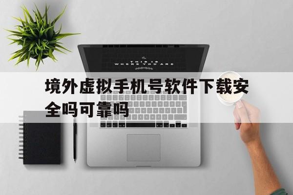 境外虚拟手机号软件下载安全吗可靠吗的简单介绍 境外虚拟手机号软件下载安全吗可靠吗的简单介绍