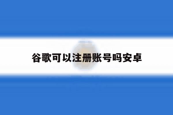 谷歌可以注册账号吗安卓 谷歌可以注册账号吗安卓