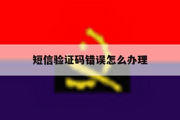 短信验证码错误怎么办理 短信验证码错误怎么办理