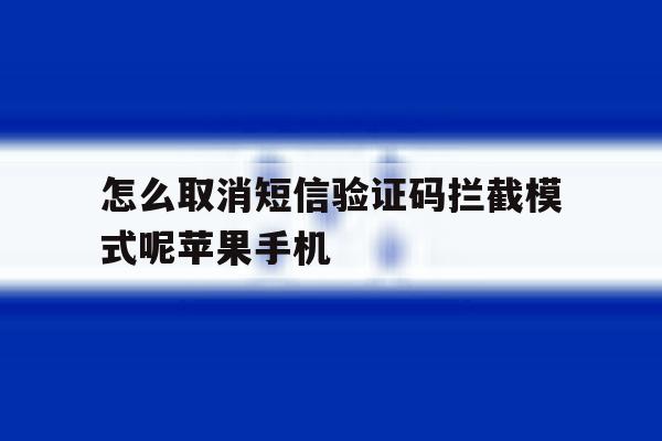 包含怎么取消短信验证码拦截模式呢苹果手机的词条 包含怎么取消短信验证码拦截模式呢苹果手机的词条