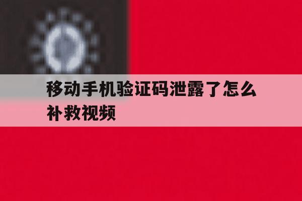 移动手机验证码泄露了怎么补救视频的简单介绍 移动手机验证码泄露了怎么补救视频的简单介绍