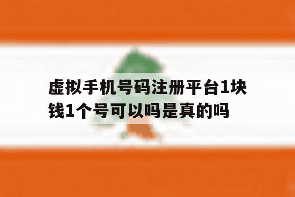 关于虚拟手机号码注册平台1块钱1个号可以吗是真的吗的信息