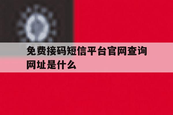 免费接码短信平台官网查询网址是什么 免费接码短信平台官网查询网址是什么