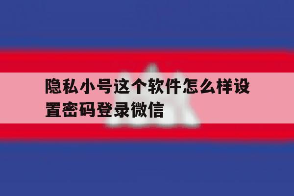 隐私小号这个软件怎么样设置密码登录微信的简单介绍