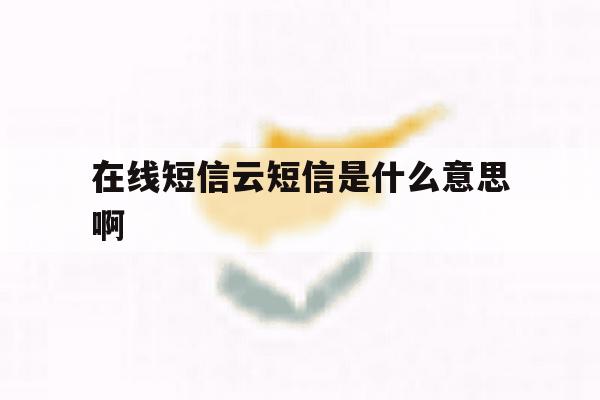 在线短信云短信是什么意思啊 在线短信云短信是什么意思啊