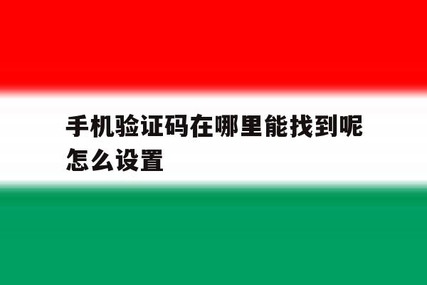 手机验证码在哪里能找到呢怎么设置 手机验证码在哪里能找到呢怎么设置