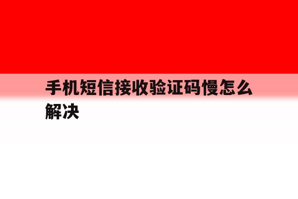 手机短信接收验证码慢怎么解决 手机短信接收验证码慢怎么解决