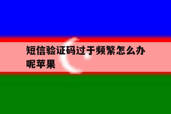 短信验证码过于频繁怎么办呢苹果 短信验证码过于频繁怎么办呢苹果