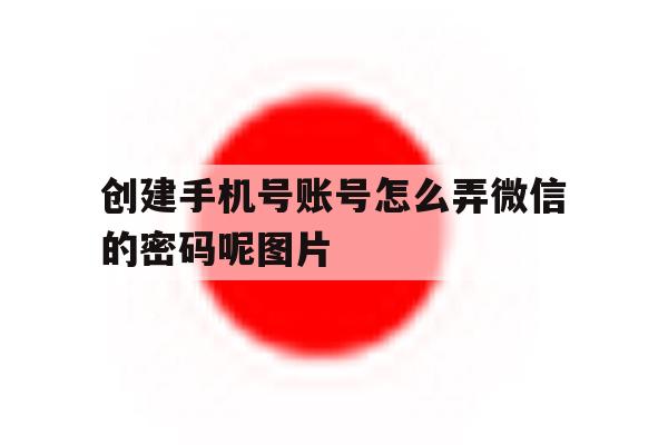 创建手机号账号怎么弄微信的密码呢图片的简单介绍 创建手机号账号怎么弄微信的密码呢图片的简单介绍