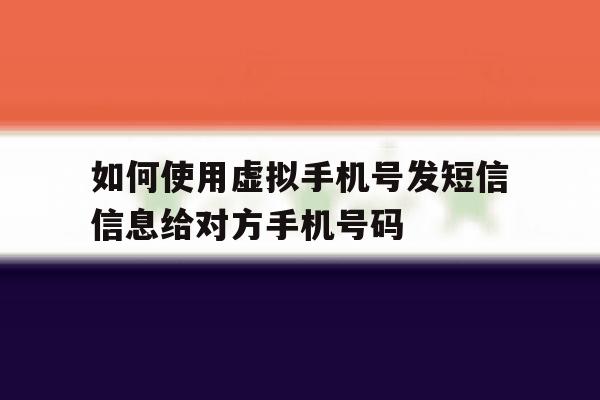 如何使用虚拟手机号发短信信息给对方手机号码的简单介绍 如何使用虚拟手机号发短信信息给对方手机号码的简单介绍