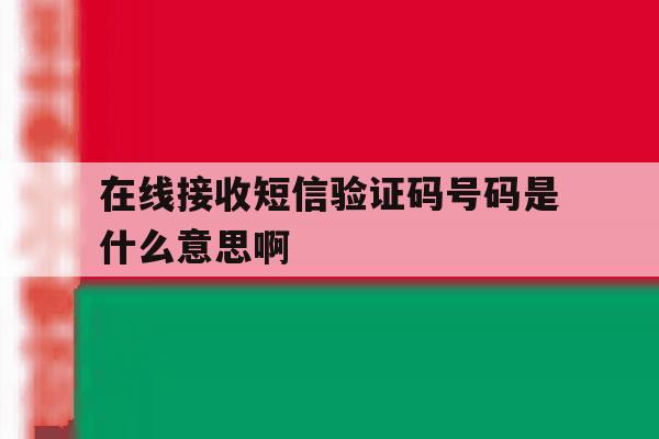 在线接收短信验证码号码是什么意思啊 在线接收短信验证码号码是什么意思啊