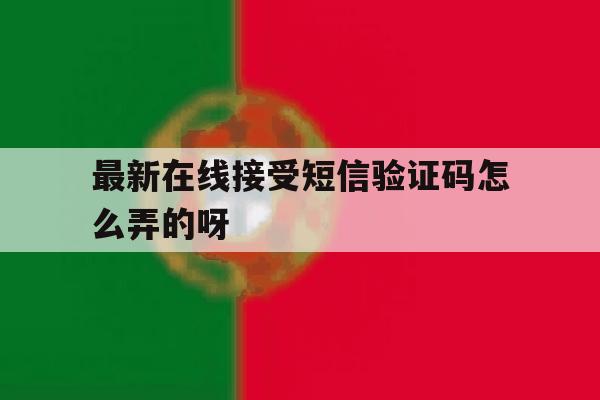 最新在线接受短信验证码怎么弄的呀 最新在线接受短信验证码怎么弄的呀