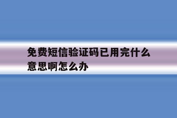 免费短信验证码已用完什么意思啊怎么办 免费短信验证码已用完什么意思啊怎么办