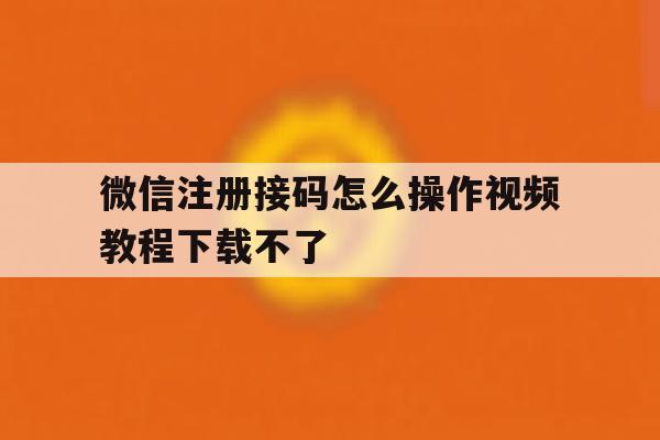 微信注册接码怎么操作视频教程下载不了 微信注册接码怎么操作视频教程下载不了