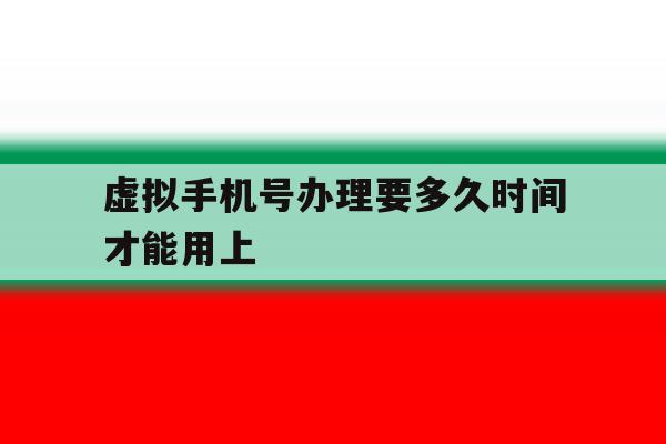 虚拟手机号办理要多久时间才能用上 虚拟手机号办理要多久时间才能用上