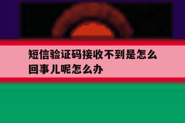 关于短信验证码接收不到是怎么回事儿呢怎么办的信息 关于短信验证码接收不到是怎么回事儿呢怎么办的信息