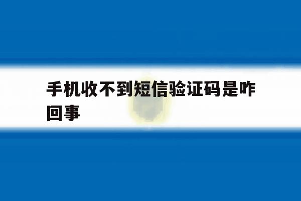 手机收不到短信验证码是咋回事 手机收不到短信验证码是咋回事