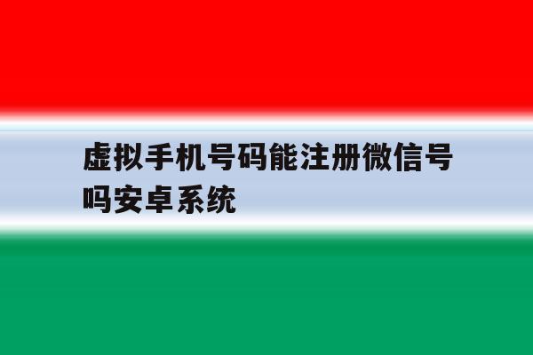 虚拟手机号码能注册微信号吗安卓系统 虚拟手机号码能注册微信号吗安卓系统