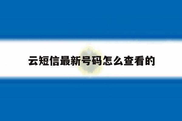 云短信最新号码怎么查看的 云短信最新号码怎么查看的