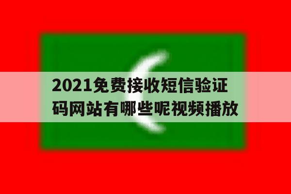 2021免费接收短信验证码网站有哪些呢视频播放的简单介绍 2021免费接收短信验证码网站有哪些呢视频播放的简单介绍