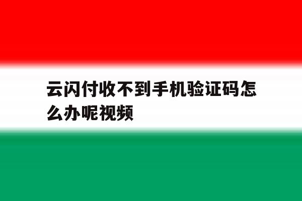 云闪付收不到手机验证码怎么办呢视频 云闪付收不到手机验证码怎么办呢视频