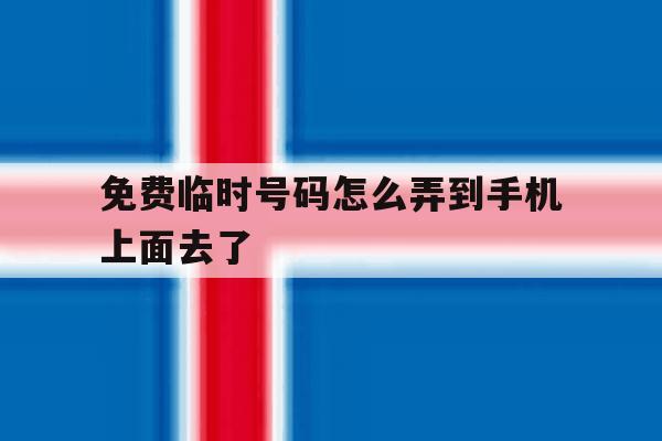 免费临时号码怎么弄到手机上面去了 免费临时号码怎么弄到手机上面去了
