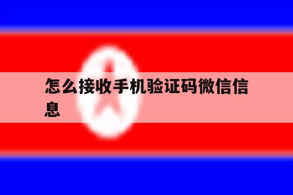 怎么接收手机验证码微信信息 怎么接收手机验证码微信信息