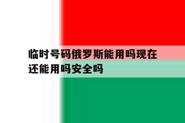 临时号码俄罗斯能用吗现在还能用吗安全吗的简单介绍 临时号码俄罗斯能用吗现在还能用吗安全吗的简单介绍