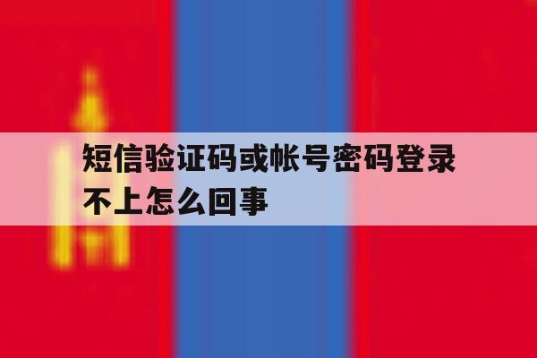短信验证码或帐号密码登录不上怎么回事 短信验证码或帐号密码登录不上怎么回事