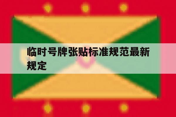 临时号牌张贴标准规范最新规定的简单介绍 临时号牌张贴标准规范最新规定的简单介绍
