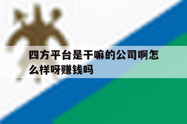 包含四方平台是干嘛的公司啊怎么样呀赚钱吗的词条 包含四方平台是干嘛的公司啊怎么样呀赚钱吗的词条