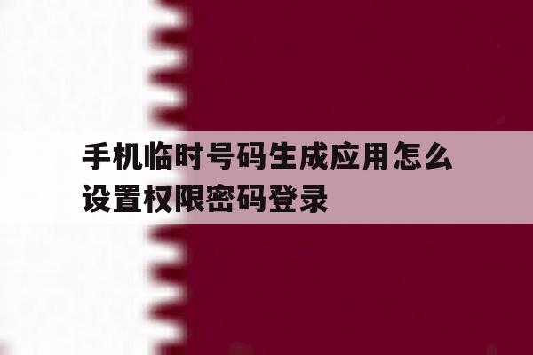 手机临时号码生成应用怎么设置权限密码登录